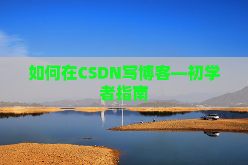 如何在CSDN写博客—初学者指南 如何在CSDN写博客—初学者指南